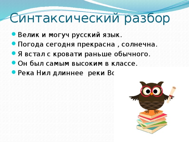 Синтаксический разбор Велик и могуч русский язык. Погода сегодня прекрасна , солнечна. Я встал с кровати раньше обычного. Он был самым высоким в классе. Река Нил длиннее реки Волга. 
