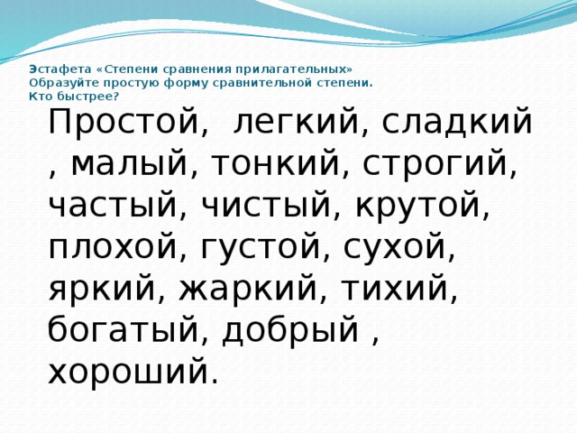  Эстафета «Степени сравнения прилагательных»  Образуйте простую форму сравнительной степени.  Кто быстрее?    Простой, легкий, сладкий , малый, тонкий, строгий, частый, чистый, крутой, плохой, густой, сухой, яркий, жаркий, тихий, богатый, добрый , хороший. 