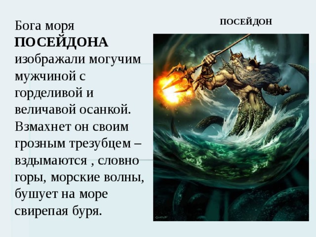 ПОСЕЙДОН Бога моря ПОСЕЙДОНА изображали могучим мужчиной с горделивой и величавой осанкой. Взмахнет он своим грозным трезубцем – вздымаются , словно горы, морские волны, бушует на море свирепая буря. 