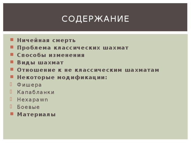 Содержание Ничейная смерть Проблема классических шахмат Способы изменения Виды шахмат Отношение к не классическим шахматам Некоторые модификации: Фишера Капабланки Hexаpawn Боевые Материалы 