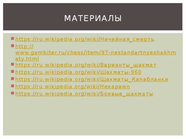 Материалы https://ru.wikipedia.org/wiki/ Ничейная_смерть http:// www.gambiter.ru/chess/item/97-nestandartnyeshakhmaty.html https://ru.wikipedia.org/wiki/ Варианты_шахмат https://ru.wikipedia.org/wiki/ Шахматы-960 https://ru.wikipedia.org/wiki/ Шахматы_Капабланки https:// ru.wikipedia.org/wiki/Hexapawn https://ru.wikipedia.org/wiki/ Боевые_шахматы 