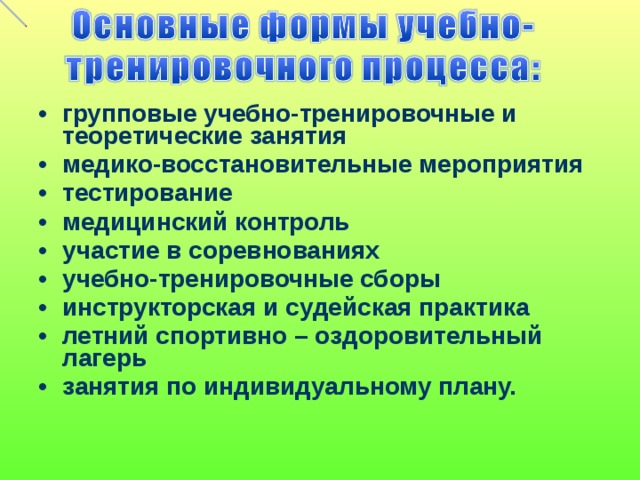групповые учебно-тренировочные и теоретические занятия медико-восстановительные мероприятия тестирование медицинский контроль участие в соревнованиях учебно-тренировочные сборы инструкторская и судейская практика летний спортивно – оздоровительный лагерь занятия по индивидуальному плану.   