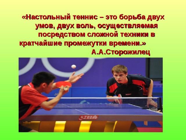«Настольный теннис – это борьба двух умов, двух воль, осуществляемая посредством сложной техники в кратчайшие промежутки времени.» А.А.Сторожилец   