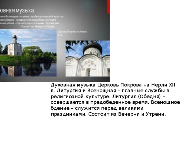 Духовная музыка Церковь Покрова на Нерли XII в. Литургия и Всенощная – главные службы в религиозной культуре. Литургия (Обедня) – совершается в предобеденное время. Всенощное бдение – служится перед великими праздниками. Состоит из Вечерни и Утрени. 