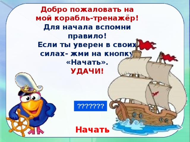 Добро пожаловать на мой корабль-тренажёр! Для начала вспомни правило! Если ты уверен в своих силах- жми на кнопку «Начать». УДАЧИ! Начать 
