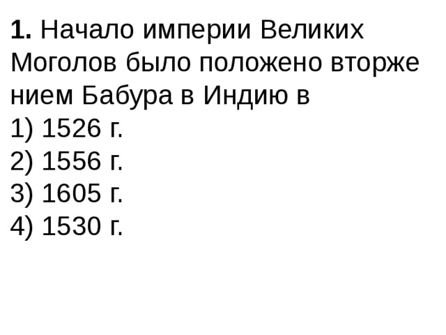 1.  Начало империи Великих Моголов было положено вторже­нием Бабура в Индию в 1) 1526 г.  2) 1556 г.  3) 1605 г.  4) 1530 г. 