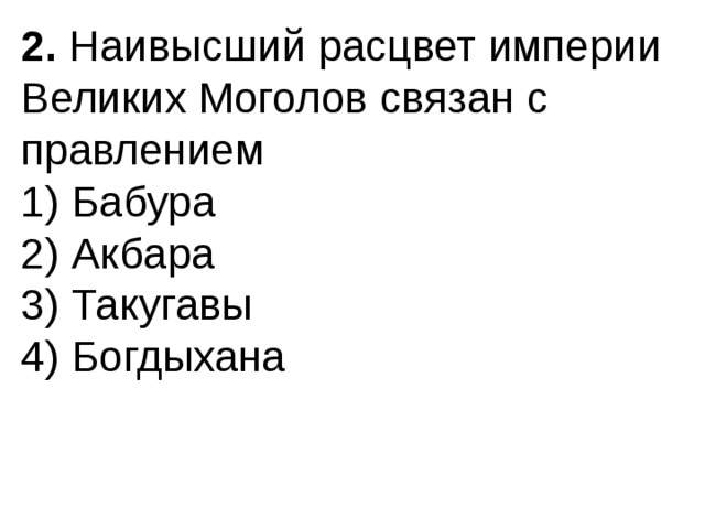 2.  Наивысший расцвет империи Великих Моголов связан с правлением 1) Бабура  2) Акбара  3) Такугавы  4) Богдыхана 