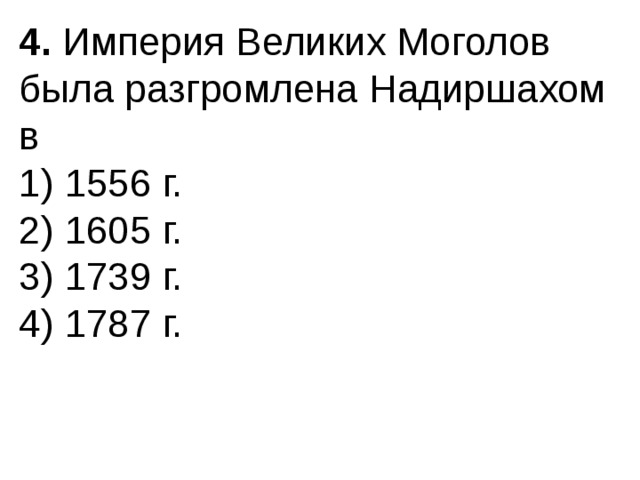 4.  Империя Великих Моголов была разгромлена Надиршахом в 1) 1556 г.  2) 1605 г.  3) 1739 г.  4) 1787 г. 