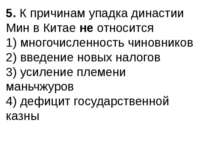 5.  К причинам упадка династии Мин в Китае  не  относится 1) многочисленность чиновников  2) введение новых налогов  3) усиление племени маньчжуров  4) дефицит государственной казны 