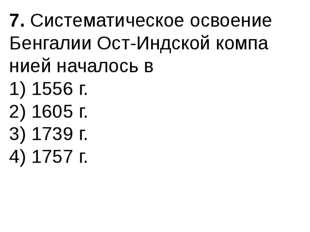 7.  Систематическое освоение Бенгалии Ост-Индской компа­нией началось в 1) 1556 г.  2) 1605 г.  3) 1739 г.  4) 1757 г. 