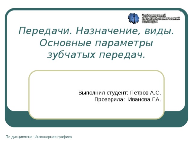 Передачи. Назначение, виды. Основные параметры зубчатых передач.  Выполнил студент: Петров А.С.  Проверила: Иванова Г.А. По дисциплине: Инженерная графика 