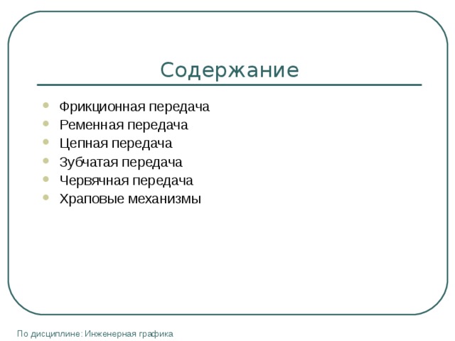 Содержание Фрикционная передача Ременная передача Цепная передача Зубчатая передача Червячная передача Храповые механизмы  По дисциплине: Инженерная графика 