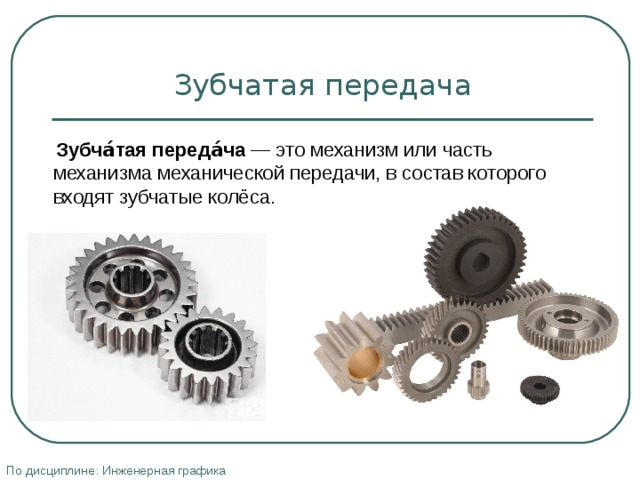 Зубчатая передача  Зубча́тая переда́ча  — это механизм или часть механизма механической передачи, в состав которого входят зубчатые колёса. По дисциплине: Инженерная графика 