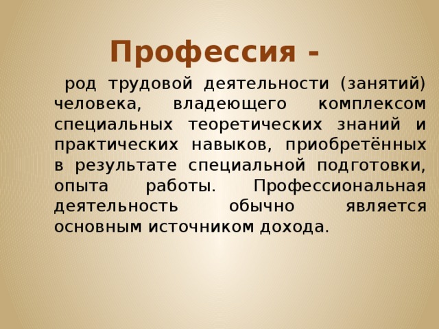 Профессия -  род трудовой деятельности (занятий) человека, владеющего комплексом специальных теоретических знаний и практических навыков, приобретённых в результате специальной подготовки, опыта работы. Профессиональная деятельность обычно является основным источником дохода. 