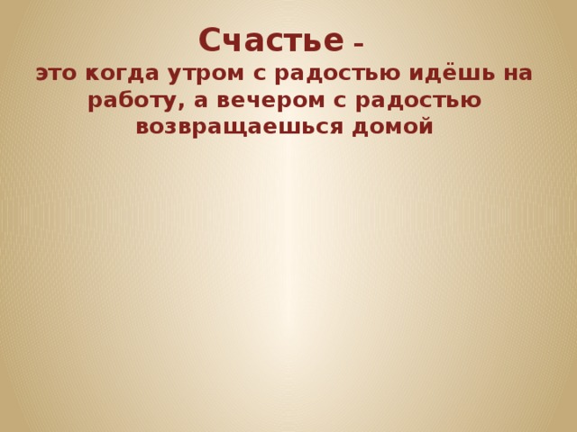 Счастье – это когда утром с радостью идёшь на работу, а вечером с радостью возвращаешься домой 