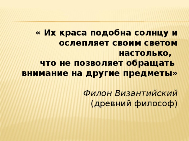  « Их краса подобна солнцу и ослепляет своим светом настолько, что не позволяет обращать  внимание на другие предметы»   Филон Византийский (древний философ) 