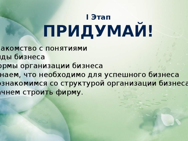 I Этап ПРИДУМАЙ! Знакомство с понятиями Виды бизнеса Формы организации бизнеса Узнаем, что необходимо для успешного бизнеса Познакомимся со структурой организации бизнеса Начнем строить фирму.