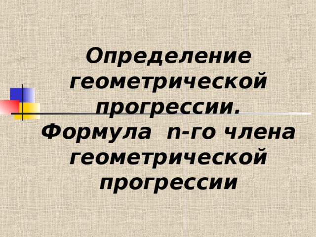  Определение геометрической прогрессии. Формула n -го  члена геометрической прогрессии 