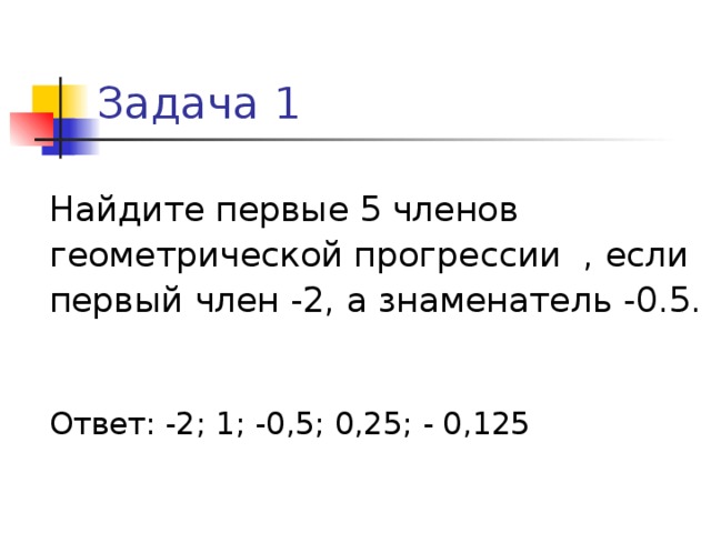 Задача 1 Найдите первые 5 членов геометрической прогрессии , если первый член -2, а знаменатель -0.5. Ответ: -2; 1; -0,5; 0,25; - 0,125 