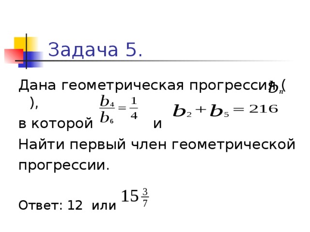 Задача 5. Дана геометрическая прогрессия ( ), в которой и Найти первый член геометрической прогрессии. Ответ: 12 или 