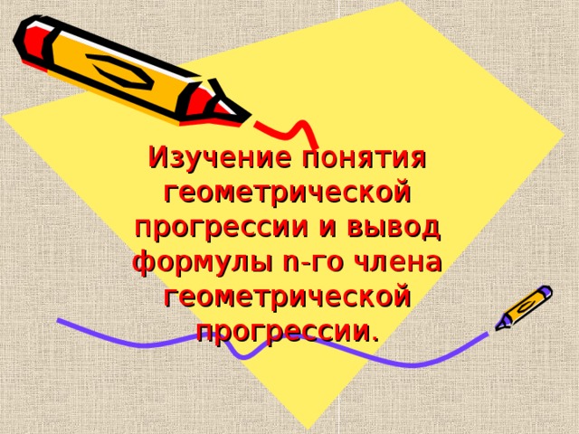 Изучение понятия геометрической прогрессии и вывод формулы n -го члена геометрической прогрессии. 
