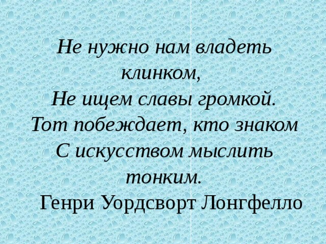 Не нужно нам владеть клинком, Не ищем славы громкой. Тот побеждает, кто знаком С искусством мыслить тонким. Генри Уордсворт Лонгфелло 