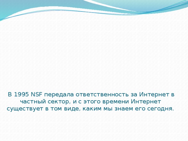   В 1995 NSF передала ответственность за Интернет в частный сектор, и с этого времени Интернет существует в том виде, каким мы знаем его сегодня. 