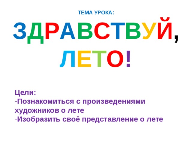 ТЕМА УРОКА:  З Д Р А В С Т В У Й ,  Л Е Т О !   Цели: Познакомиться с произведениями художников о лете Изобразить своё представление о лете 