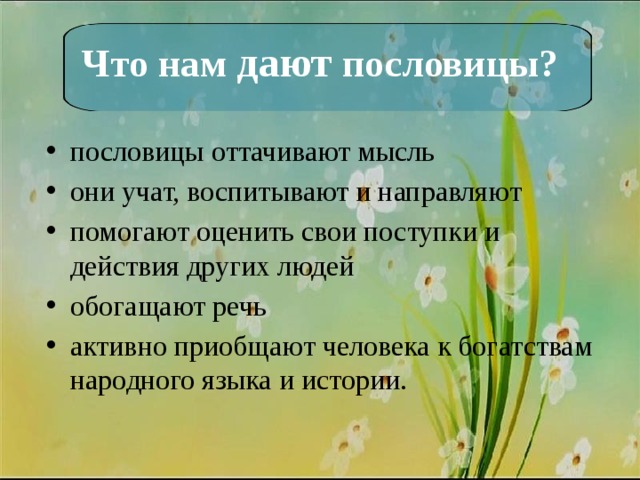 Что нам дают пословицы? пословицы оттачивают мысль они учат, воспитывают и направляют помогают оценить свои поступки и действия других людей обогащают речь активно приобщают человека к богатствам народного языка и истории. 