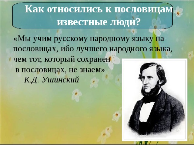 Как относились к пословицам известные люди? «Мы учим русскому народному языку на пословицах, ибо лучшего народного языка, чем тот, который сохранен  в пословицах, не знаем» К.Д. Ушинский 
