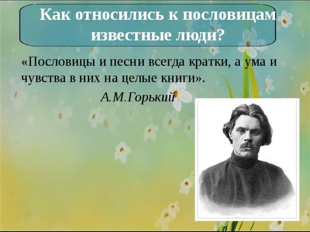 Как относились к пословицам известные люди? «Пословицы и песни всегда кратки, а ума и чувства в них на целые книги».  А.М.Горький 
