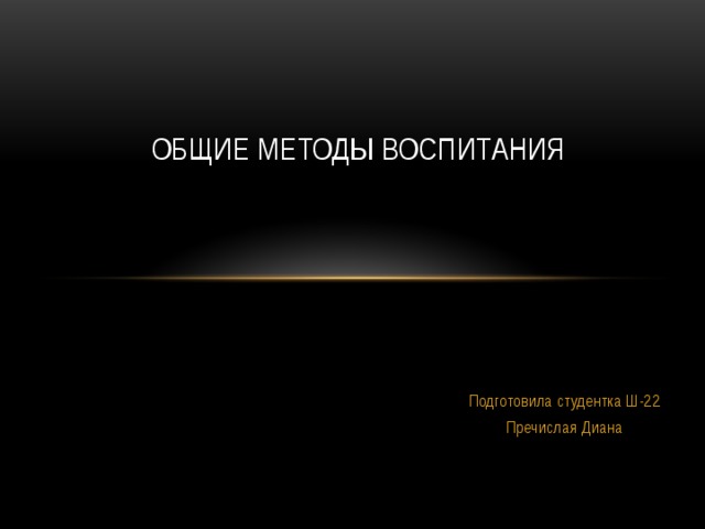 Общие методы воспитания Подготовила студентка Ш-22 Пречислая Диана 