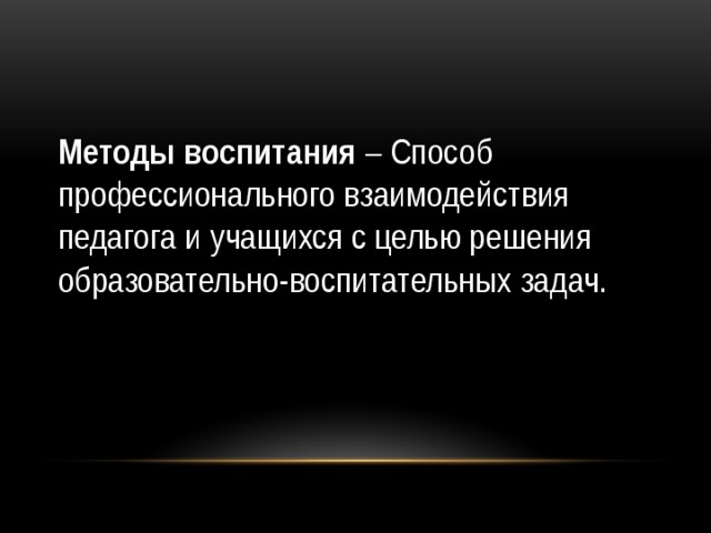 Методы воспитания – Способ профессионального взаимодействия педагога и учащихся с целью решения образовательно-воспитательных задач. 