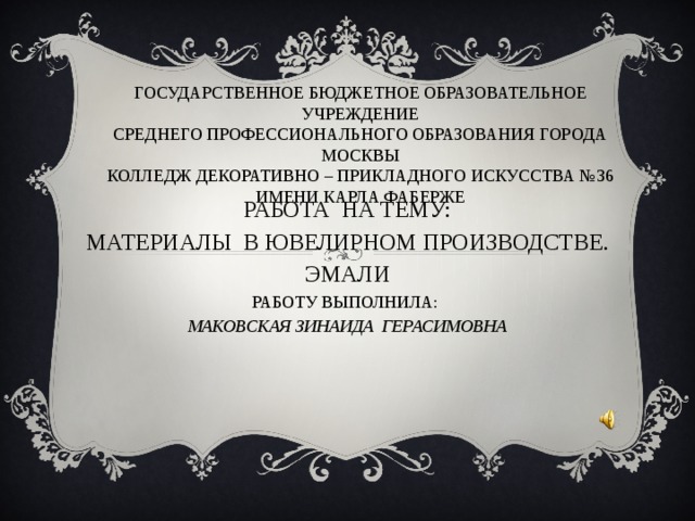 Государственное бюджетное образовательное учреждение  среднего профессионального образования города Москвы  Колледж декоративно – прикладного искусства №36  имени Карла Фаберже работа на тему: Материалы в ювелирном производстве. Эмали работу Выполнила: Маковская Зинаида Герасимовна   