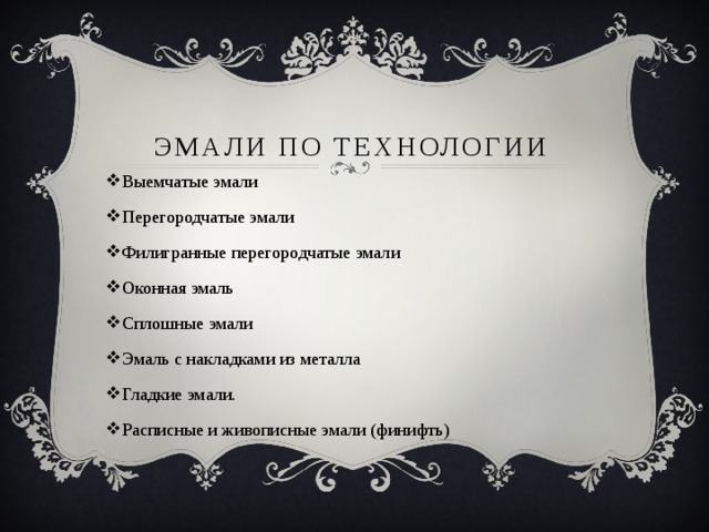  эмали по технологии Выемчатые эмали Перегородчатые эмали Филигранные перегородчатые эмали Оконная эмаль Сплошные эмали Эмаль с накладками из металла Гладкие эмали. Расписные и живописные эмали (финифть) 