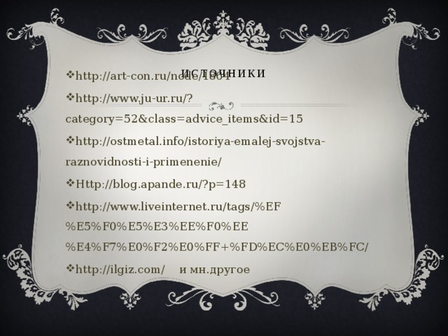 источники   http://art-con.ru/node/1864 http://www.ju-ur.ru/?category=52&class=advice_items&id=15 http://ostmetal.info/istoriya-emalej-svojstva-raznovidnosti-i-primenenie/ Http://blog.apande.ru/?p=148 http://www.liveinternet.ru/tags/%EF%E5%F0%E5%E3%EE%F0%EE%E4%F7%E0%F2%E0%FF+%FD%EC%E0%EB%FC/ http://ilgiz.com/ и мн.другое 