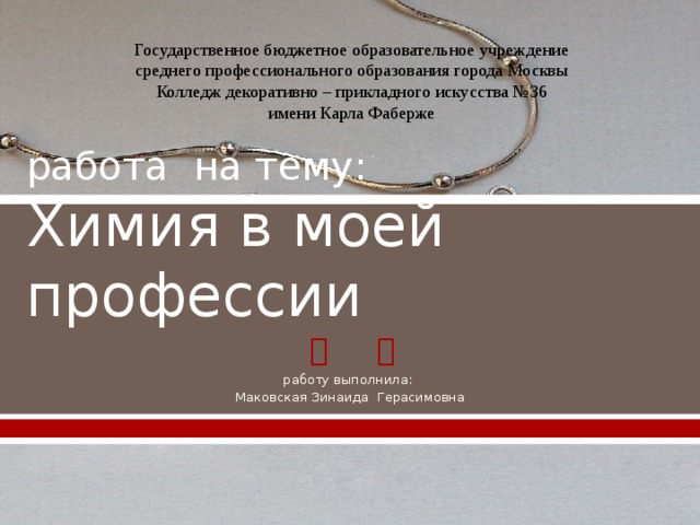 Государственное бюджетное образовательное учреждение  среднего профессионального образования города Москвы  Колледж декоративно – прикладного искусства №36  имени Карла Фаберже работа на тему:  Химия в моей профессии работу выполнила: Маковская Зинаида Герасимовна 