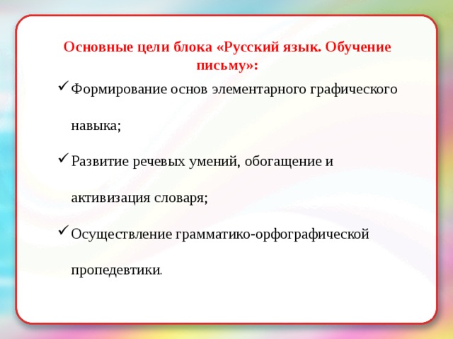 Основные цели блока «Русский язык. Обучение письму»: Формирование основ элементарного графического навыка; Развитие речевых умений, обогащение и активизация словаря; Осуществление грамматико-орфографической пропедевтики . 