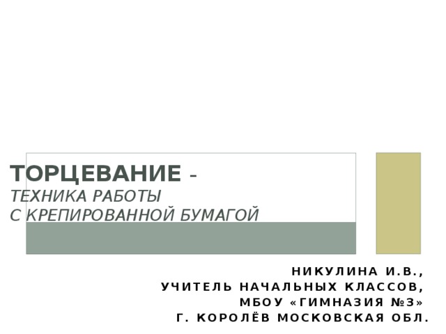 ТОРЦЕВАНИЕ –  ТЕХНИКА РАБОТЫ  С КРЕПИРОВАННОЙ БУМАГОЙ Никулина И.В., учитель начальных классов, МБОУ «Гимназия №3» г. Королёв Московская обл. 