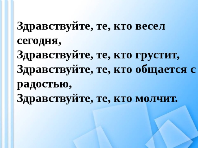 Здравствуйте, те, кто весел сегодня,  Здравствуйте, те, кто грустит,  Здравствуйте, те, кто общается с радостью,  Здравствуйте, те, кто молчит.   