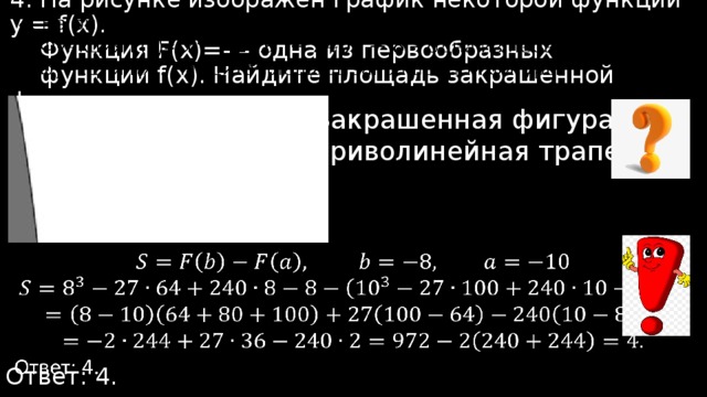 4. На рисунке изображен график некоторой функции y = f(x).  Функция F(x)=- – одна из первообразных  функции f(x). Найдите площадь закрашенной фигуры.   Закрашенная фигура- криволинейная трапеция.   Ответ: 4. 