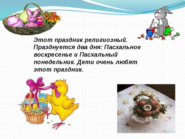 Этот праздник религиозный. Празднуется два дня: Пасхальное воскресенье и Пасхальный понедельник. Дети очень любят этот праздник. 