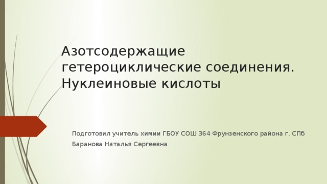 Азотсодержащие гетероциклические соединения. Нуклеиновые кислоты Подготовил учитель химии ГБОУ СОШ 364 Фрунзенского района г. СПб Баранова Наталья Сергеевна 