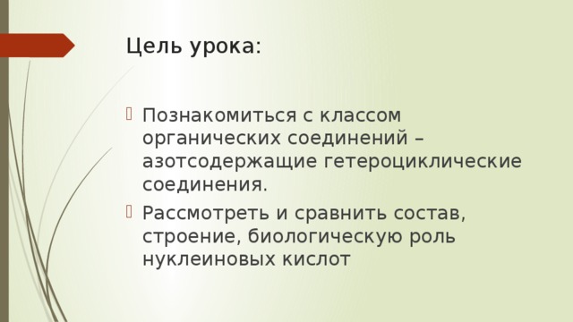 Цель урока: Познакомиться с классом органических соединений – азотсодержащие гетероциклические соединения. Рассмотреть и сравнить состав, строение, биологическую роль нуклеиновых кислот 