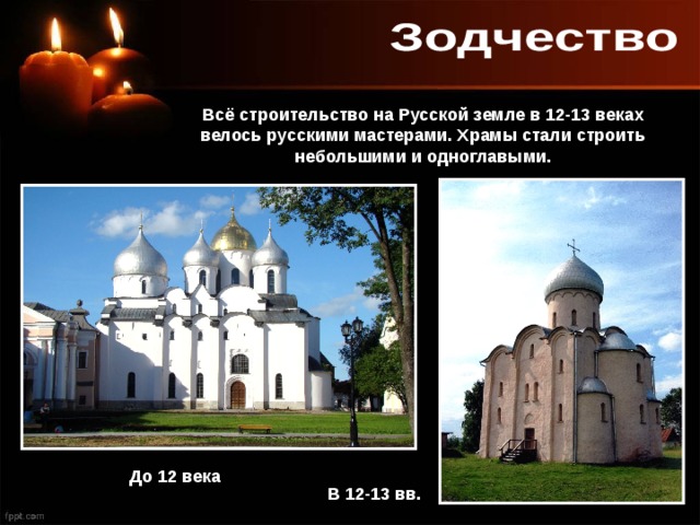 Всё строительство на Русской земле в 12-13 веках велось русскими мастерами. Храмы стали строить небольшими и одноглавыми. До 12 века В 12-13 вв. 
