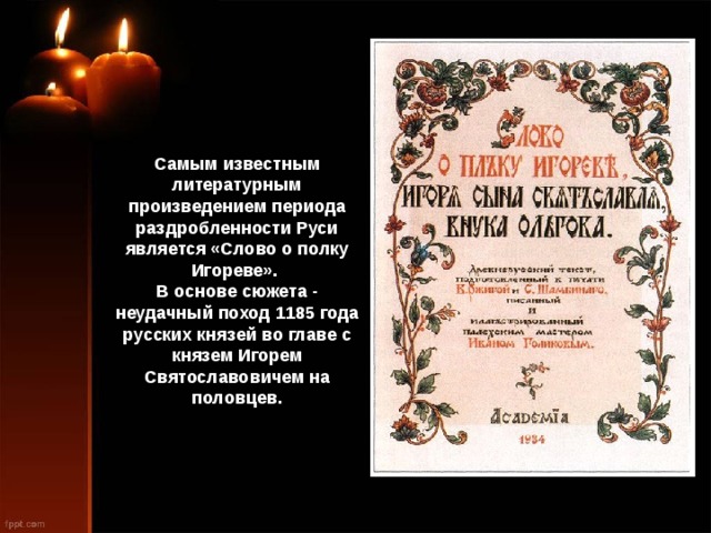Самым известным литературным произведением периода раздробленности Руси является «Слово о полку Игореве». В основе сюжета - неудачный поход 1185 года русских князей во главе с князем Игорем Святославовичем на половцев. 
