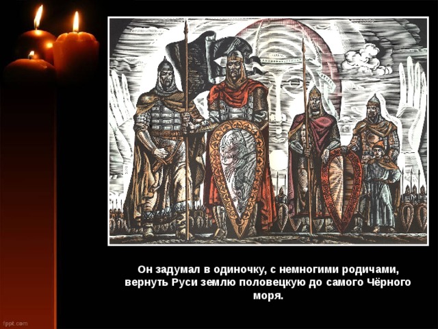 Он задумал в одиночку, с немногими родичами, вернуть Руси землю половецкую до самого Чёрного моря. 