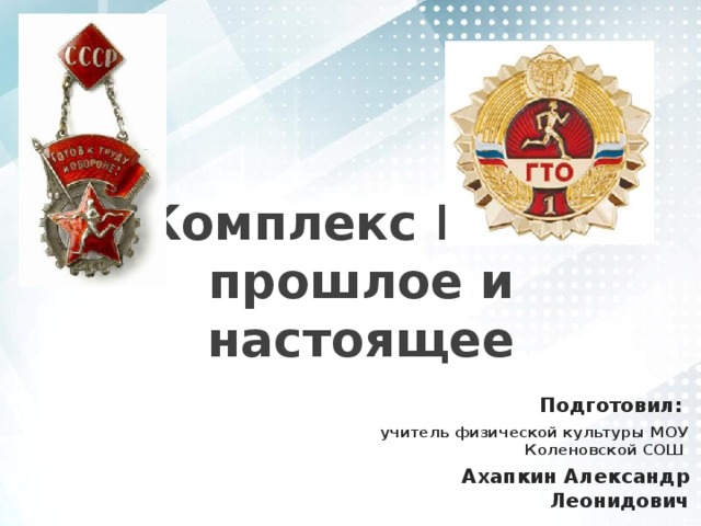 Комплекс ГТО – прошлое и настоящее Подготовил: учитель физической культуры МОУ Коленовской СОШ Ахапкин Александр Леонидович 