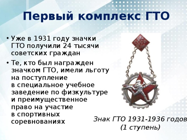 Первый комплекс ГТО Уже в 1931 году значки ГТО получили 24 тысячи советских граждан Те, кто был награжден значком ГТО, имели льготу на поступление в специальное учебное заведение по физкультуре и преимущественное право на участие в спортивных соревнованиях Знак ГТО 1931-1936 годов  (1 ступень) 