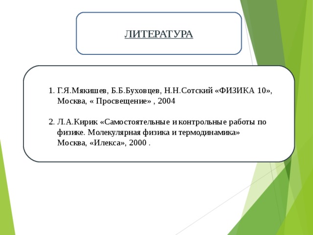 ЛИТЕРАТУРА 1. Г.Я.Мякишев, Б.Б.Буховцев, Н.Н.Сотский «ФИЗИКА 10»,  Москва, « Просвещение» , 2004 2. Л.А.Кирик «Самостоятельные и контрольные работы по  физике. Молекулярная физика и термодинамика»  Москва, «Илекса», 2000 . 